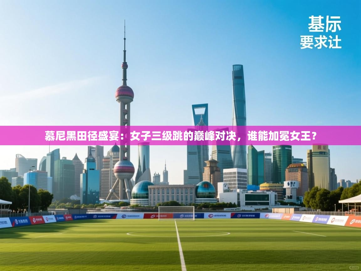 慕尼黑田径盛宴：女子三级跳的巅峰对决，谁能加冕女王？  第2张