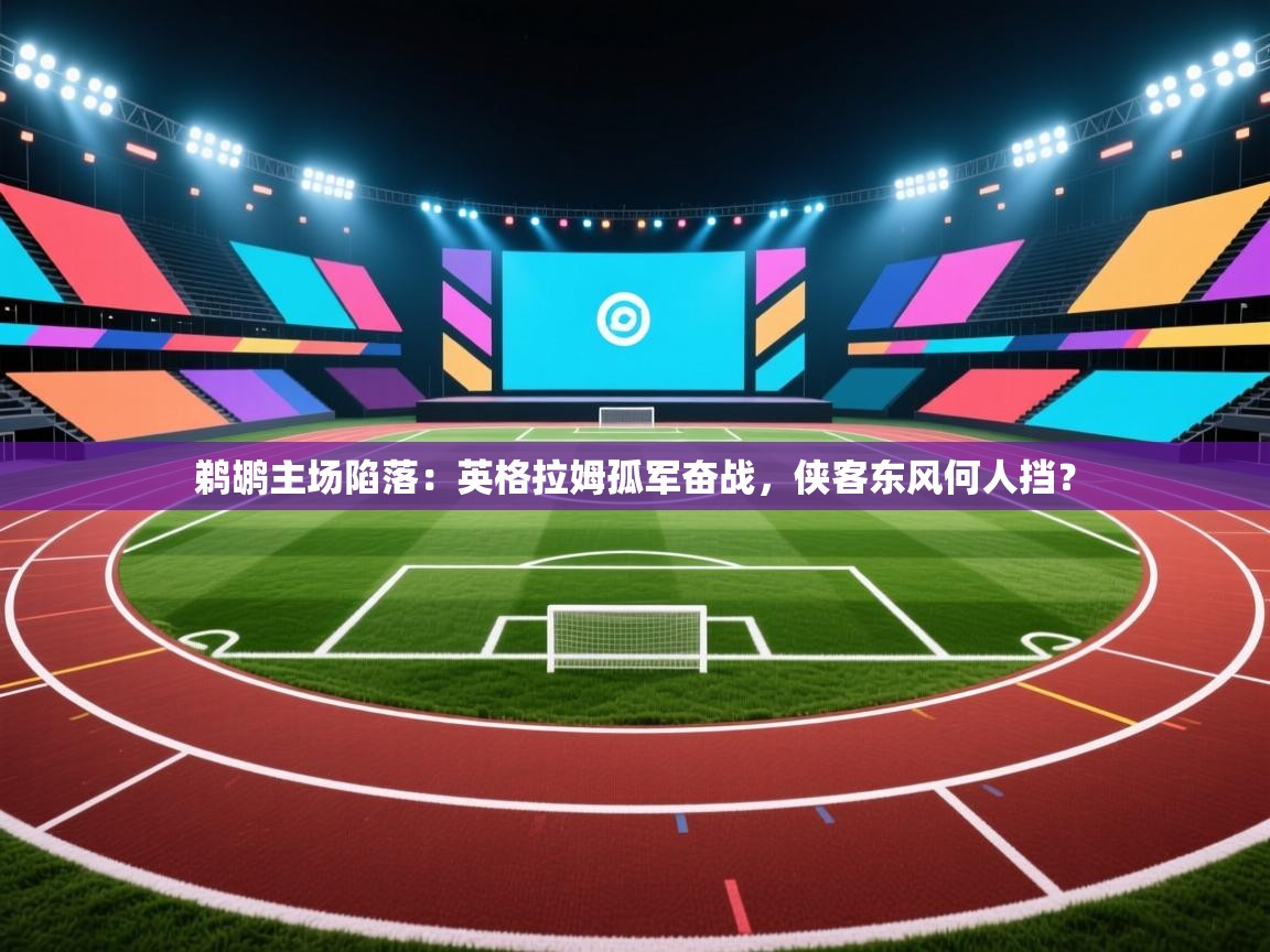 鹈鹕主场陷落:英格拉姆孤军奋战,侠客东风何人挡? 第1张