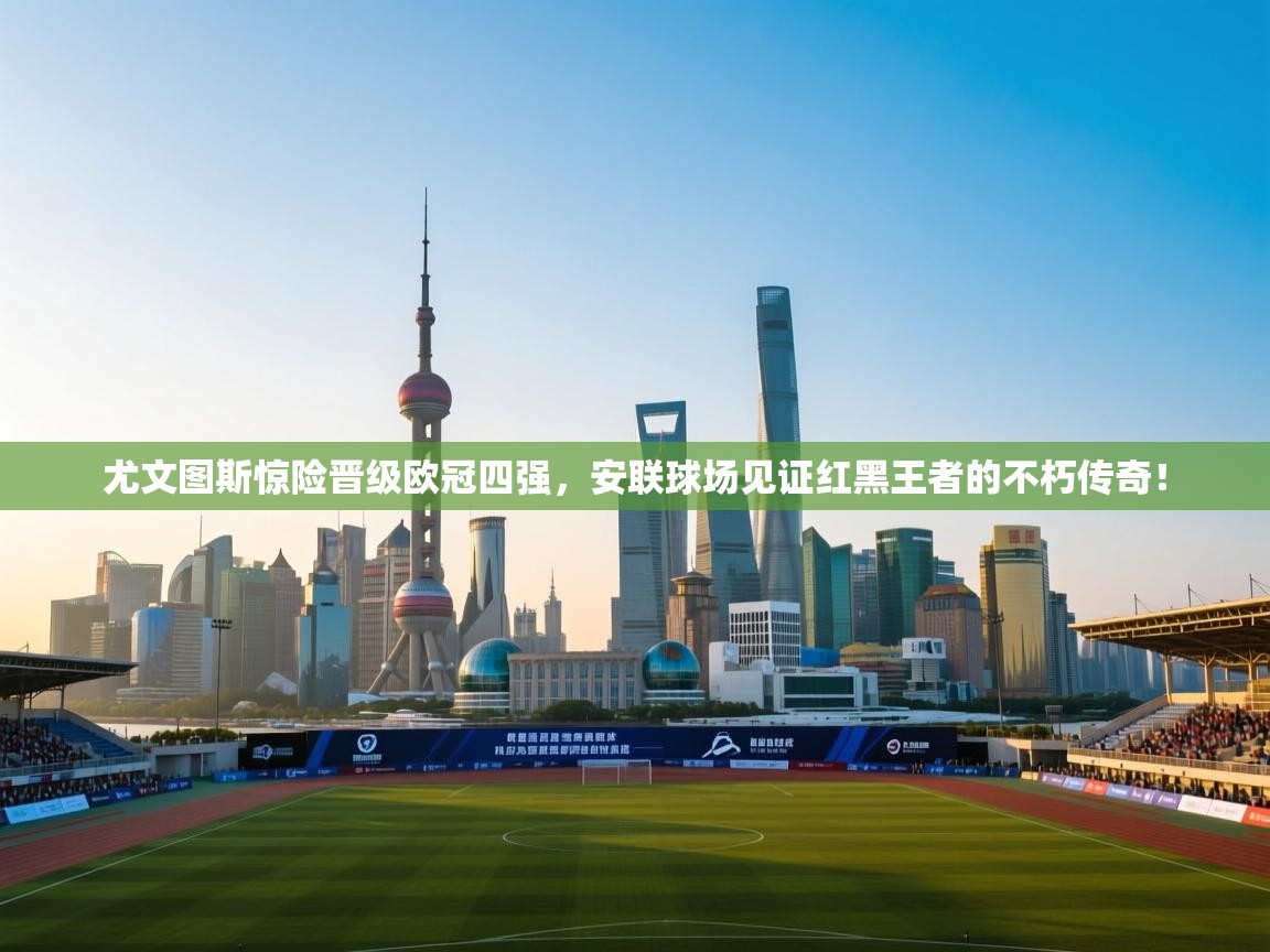 尤文图斯惊险晋级欧冠四强,安联球场见证红黑王者的不朽传奇! 第1张