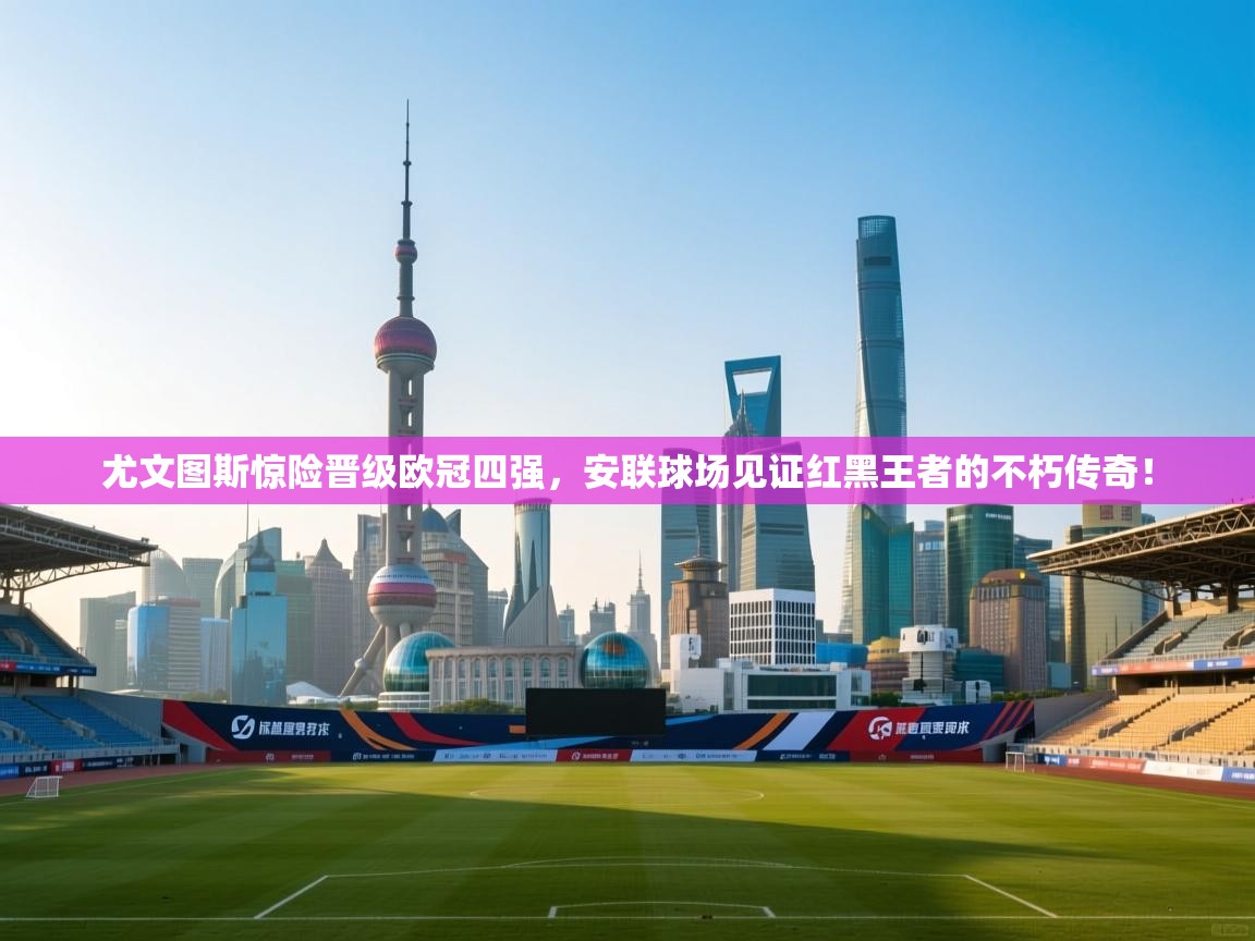 尤文图斯惊险晋级欧冠四强,安联球场见证红黑王者的不朽传奇! 第2张